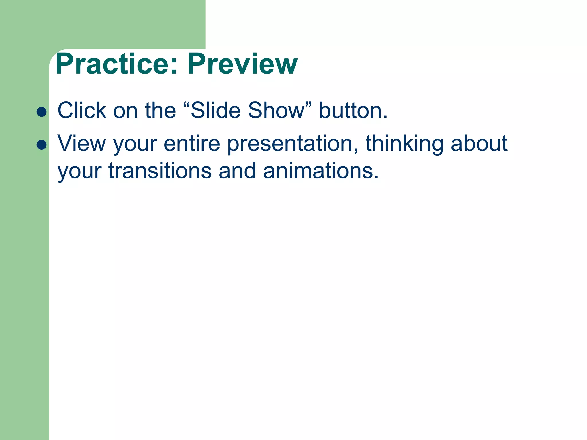 Practice: Preview
 Click on the “Slide Show” button.
 View your entire presentation, thinking about
your transitions and animations.
 