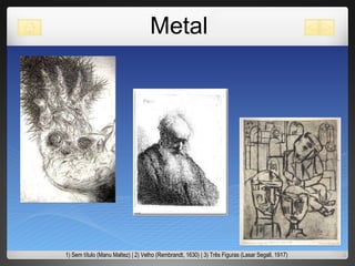 Metal 1) Sem título (Manu Maltez) | 2) Velho (Rembrandt, 1630) | 3) Três Figuras (Lasar Segall, 1917) 