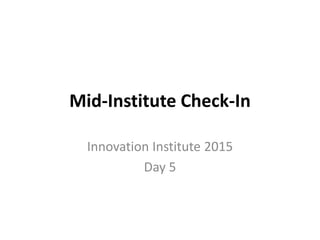 Mid-Institute Check-In
Innovation Institute 2015
Day 5
 