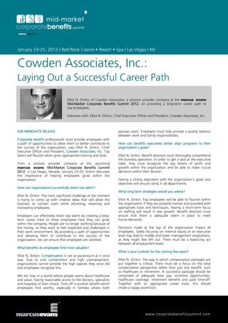 January 23-25, 2012 | Red Rock Casino • Resort • Spa | Las Vegas | NV


Cowden Associates, Inc.:
Laying Out a Successful Career Path

                                  Elliot N. Dinkin of Cowden Associates, a solution provider company at the marcus evans
                                  Mid-Market Corporate Benefits Summit 2012, on providing a long-term career path to
                                  top employees.

                                  Interview with: Elliot N. Dinkin, Chief Executive Officer and President, Cowden Associates, Inc.



FOR IMMEDIATE RELEASE                                                spouses work. Employers must help provide a quality balance
                                                                     between work and family responsibilities.
Corporate benefit professionals must provide employees with
a path of opportunities to allow them to better contribute to        How can benefits executives better align programs to their
the success of the organization, says Elliot N. Dinkin, Chief        organization’s goals?
Executive Officer and President, Cowden Associates, Inc. Top
talent will flourish when given appropriate training and tools.      Elliot N. Dinkin: Benefit directors must thoroughly comprehend
                                                                     the business operation. In order to get a seat at the executive
From a solution provider company at the upcoming                     table, they must recognize the key drivers of profit and
marcus evans Mid-Market Corporate Benefits Summit                    growth within the organization and be able to make crucial
2012, in Las Vegas, Nevada, January 23-25, Dinkin discusses          decisions within their division.
the importance of helping employees grow within the
organization.                                                        Having a strong alignment with the organization’s goals and
                                                                     objectives will ensure clarity in all departments.
How can organizations successfully retain top talent?
                                                                     What long-term strategies would you advise?
Elliot N. Dinkin: The most significant challenge at the moment
is trying to come up with creative ideas that will allow the         Elliot N. Dinkin: Top employees will be able to flourish within
business to contain costs while attracting, retaining and            the organization if they are properly trained and provided with
motivating employees.                                                appropriate tools and techniques. Having a short-term focus
                                                                     on staffing will result in low growth. Benefit directors must
Employers can effectively retain top talent by creating a long-      ensure that there is adequate talent in place to meet
term career track to show employees how they can grow                future demands.
within the company. People are no longer working because of
the money, so they want to feel respected and challenged in          Decisions made at the top of the organization impact all
their work environment. By providing a path of opportunities         employees. Solely focusing on internal equity at an executive
and allowing them to contribute to the success of the                level may lead to middle and lower management resignations,
organization, we can ensure that employees are satisfied.            as they might feel left out. There must be a balancing act
                                                                     between all employment levels.
What benefits do employees find most valuable?
                                                                     What is your outlook for the coming few years?
Elliot N. Dinkin: Compensation is not as paramount as it once
was. Due to cost containment and high unemployment,                  Elliot N. Dinkin: The way in which compensation packages are
organizations cannot provide the high salaries they once did         put together is critical. There must be a focus on the total
and employees recognize this.                                        compensation perspective rather than just one benefit, such
                                                                     as healthcare or retirement. A successful package should be
We are now in a world where people worry about healthcare            comprised of adequate base pay, incentive opportunities,
and value, having reasonable access to the doctors, specialists      healthcare coverage, retirement benefits and paid time-off.
and hospitals of their choice. Time off is another benefit which     Together with an appropriate career track, this should
employees find worthy, especially in families where both             create a happy workforce.




                                                                                        www.corporatebenefitssummit.com
 