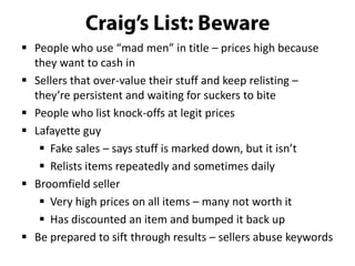  People who use “mad men” in title – prices high because
they want to cash in
 Sellers that over-value their stuff and keep relisting –
they’re persistent and waiting for suckers to bite
 People who list knock-offs at legit prices
 Lafayette guy
 Fake sales – says stuff is marked down, but it isn’t
 Relists items repeatedly and sometimes daily
 Broomfield seller
 Very high prices on all items – many not worth it
 Has discounted an item and bumped it back up
 Be prepared to sift through results – sellers abuse keywords

 