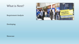 What is Next?
Requirement Analysis
Developing
Showcase
 