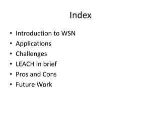 Index 
• Introduction to WSN 
• Applications 
• Challenges 
• LEACH in brief 
• Pros and Cons 
• Future Work 
 