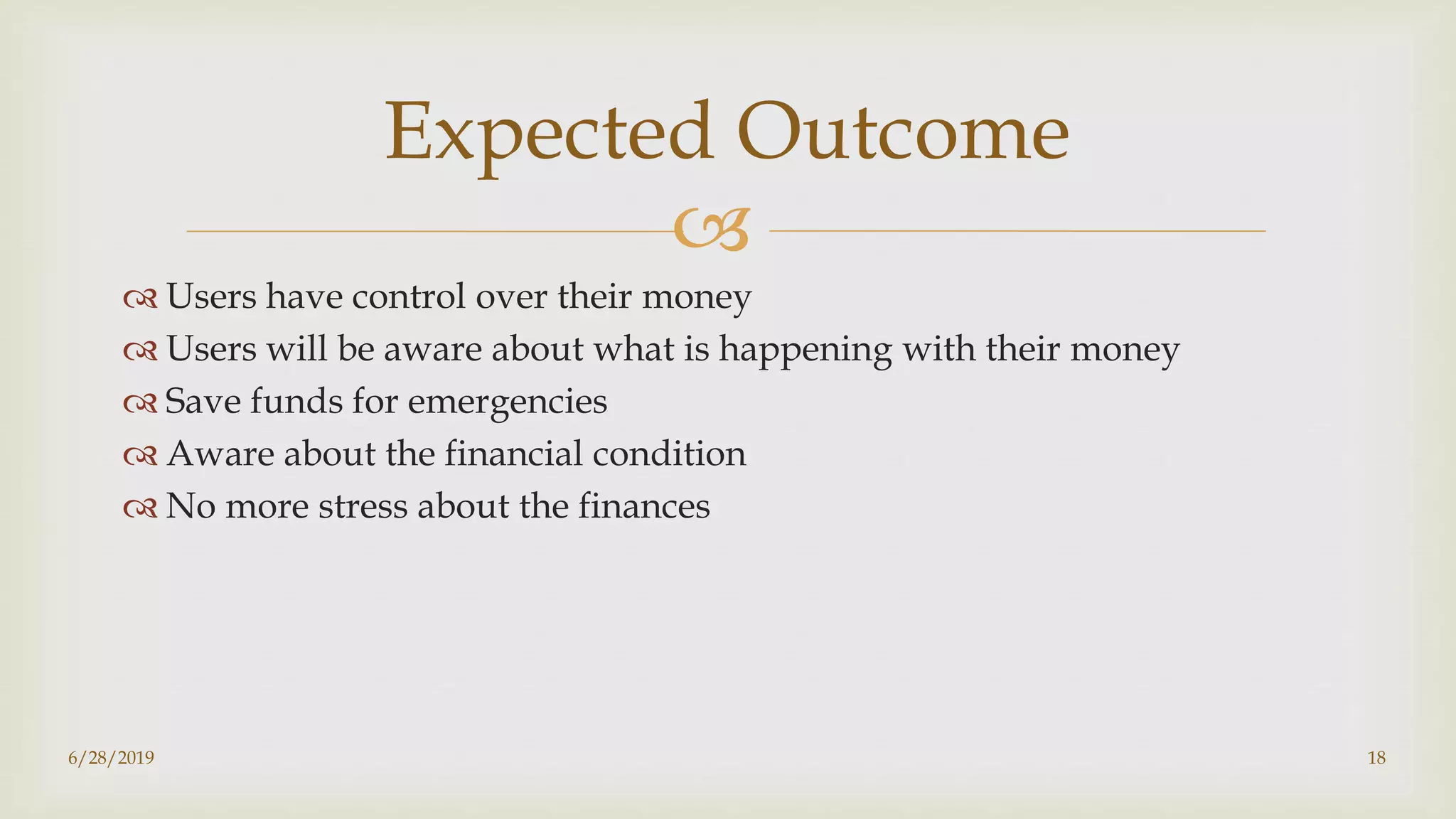 
 Users have control over their money
 Users will be aware about what is happening with their money
 Save funds for emergencies
 Aware about the financial condition
 No more stress about the finances
6/28/2019 18
Expected Outcome
 