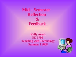 Mid – Semester  Reflection  &  Feedback Kelly Arent ED 5700  Teaching with Technology Summer I 2008 