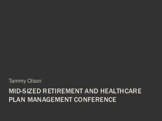MID-SIZED RETIREMENT AND HEALTHCARE
PLAN MANAGEMENT CONFERENCE
Tammy Olson
 