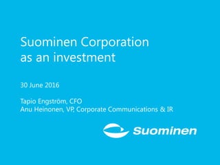 Suominen Corporation
as an investment
30 June 2016
Tapio Engström, CFO
Anu Heinonen, VP, Corporate Communications & IR
 
