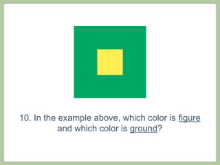 10. In the example above, which color is figure
           and which color is ground?
 