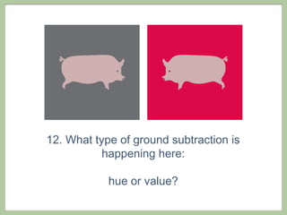 12. What type of ground subtraction is
           happening here:

            hue or value?
 