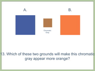 A.                        B.




                         Chromatic
                           Gray




13. Which of these two grounds will make this chromatic
               gray appear more orange?
 