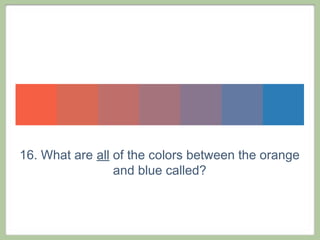 16. What are all of the colors between the orange
                 and blue called?
 
