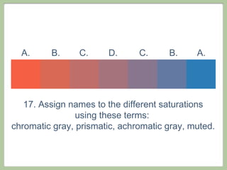 A.     B.     C.     D.      C.     B.     A.




   17. Assign names to the different saturations
                using these terms:
chromatic gray, prismatic, achromatic gray, muted.
 