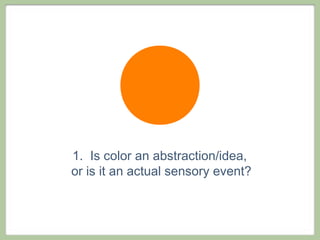 1. Is color an abstraction/idea,
or is it an actual sensory event?
 