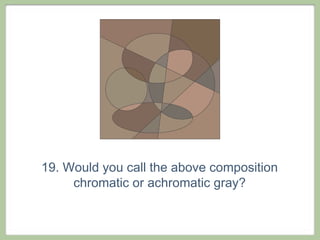 19. Would you call the above composition
     chromatic or achromatic gray?
 