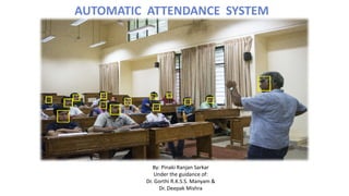 AUTOMATIC ATTENDANCE SYSTEM
By: Pinaki Ranjan Sarkar
Under the guidance of:
Dr. Gorthi R.K.S.S. Manyam &
Dr. Deepak Mishra
 