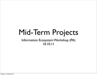 Mid-Term Projects
                          Information Ecosystem Workshop (PA)
                                        10.10.11




Monday, 10 October 2011
 