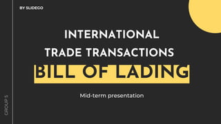 INTERNATIONAL
TRADE TRANSACTIONS
BILL OF LADING
Mid-term presentation
BY SLIDEGO
GROUP
5
 