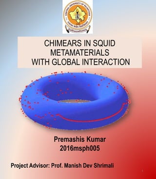 CHIMEARS IN SQUID
METAMATERIALS
WITH GLOBAL INTERACTION
Premashis Kumar
2016msph005
Project Advisor: Prof. Manish Dev Shrimali
1
 