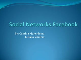 Social Networks:Facebook By: Cynthia Mulendema Lusaka, Zambia 