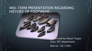 MID-TERM PRESENTATION REGARDING
HISTORY OF FOOTWEAR..
Summitted by Akash Toppo
from ‘FD’ department,
Roll no. 18117001.
 