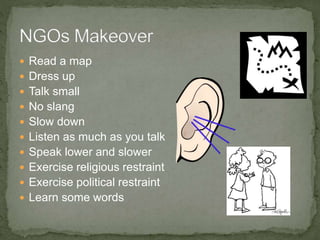  Read a map
 Dress up
 Talk small
 No slang
 Slow down
 Listen as much as you talk
 Speak lower and slower
 Exercise religious restraint
 Exercise political restraint
 Learn some words
 