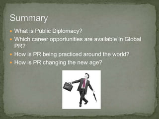  What is Public Diplomacy?
 Which career opportunities are available in Global
PR?
 How is PR being practiced around the world?
 How is PR changing the new age?
 
