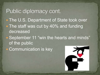  The U.S. Department of State took over
 The staff was cut by 40% and funding
decreased
 September 11 “win the hearts and minds”
of the public
 Communication is key
 