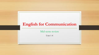 English for Communication
Mid-term review
Unit 1-4
 