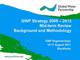 GWP Strategy 2009 – 2013Mid-term ReviewBackground and Methodology GWP Regional Days 15-17 August 2011 Stockholm 