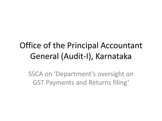 Office of the Principal Accountant
General (Audit-I), Karnataka
SSCA on ‘Department’s oversight on
GST Payments and Returns filing’
 