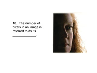 10. The number of
pixels in an image is
referred to as its
_____________.
 