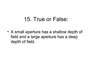 15. True or False:

• A small aperture has a shallow depth of
  field and a large aperture has a deep
  depth of field.
 