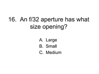 16. An f/32 aperture has what
        size opening?

           A. Large
           B. Small
           C. Medium
 