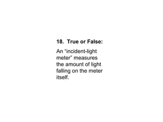 18. True or False:
An “incident-light
meter” measures
the amount of light
falling on the meter
itself.
 