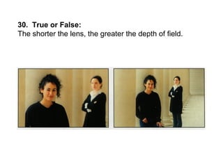 30. True or False:
The shorter the lens, the greater the depth of field.
 