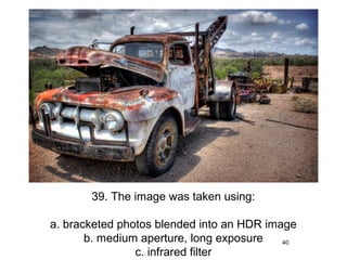 39. The image was taken using:

a. bracketed photos blended into an HDR image
       b. medium aperture, long exposure   40
                c. infrared filter
 