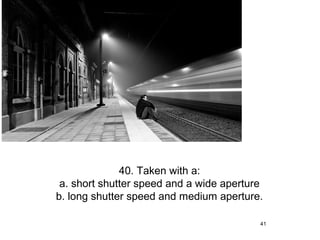 40. Taken with a:
 a. short shutter speed and a wide aperture
b. long shutter speed and medium aperture.

                                          41
 