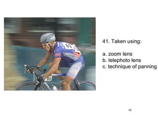 41. Taken using:

a. zoom lens
b. telephoto lens
c. technique of panning




           42
 