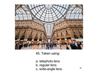 45. Taken using:

a. telephoto lens
b. regular lens
c. wide-angle lens   46
 