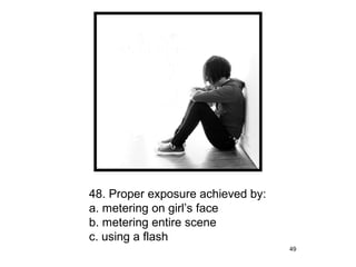 48. Proper exposure achieved by:
a. metering on girl’s face
b. metering entire scene
c. using a flash
                                   49
 
