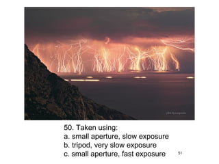 50. Taken using:
a. small aperture, slow exposure
b. tripod, very slow exposure
c. small aperture, fast exposure   51
 