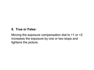 9. True or False:
Moving the exposure compensation dial to +1 or +2
increases the exposure by one or two stops and
lightens the picture.
 