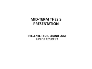 MID-TERM THESIS
PRESENTATION
PRESENTER : DR. SHANU SONI
JUNIOR RESIDENT
 