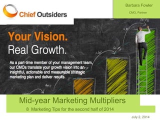 July 2, 2014
Mid-year Marketing Multipliers
8 Marketing Tips for the second half of 2014
Barbara Fowler
CMO, Partner
Chief Outsiders@barbfow50
@chiefoutsiders
bfowler@chiefoutsiders.com
 