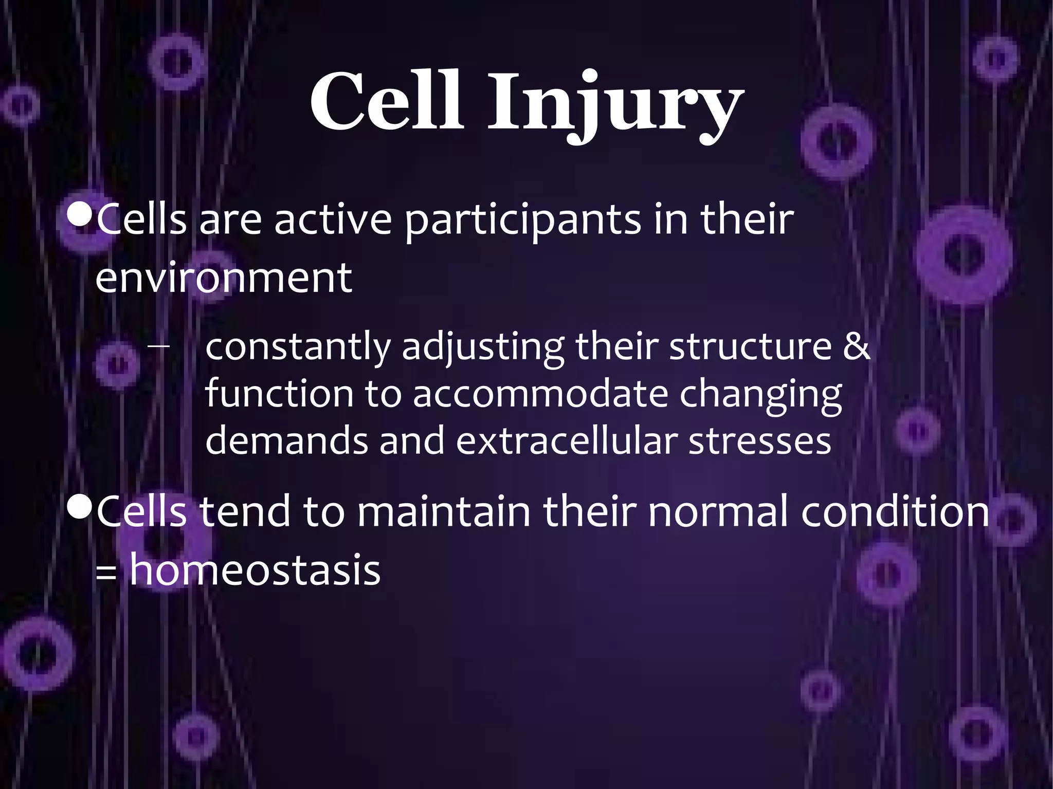 Cell Injury
Cells are active participants in their
 environment
    – constantly adjusting their structure &
      function to accommodate changing
      demands and extracellular stresses
Cells tend to maintain their normal condition
 = homeostasis
 