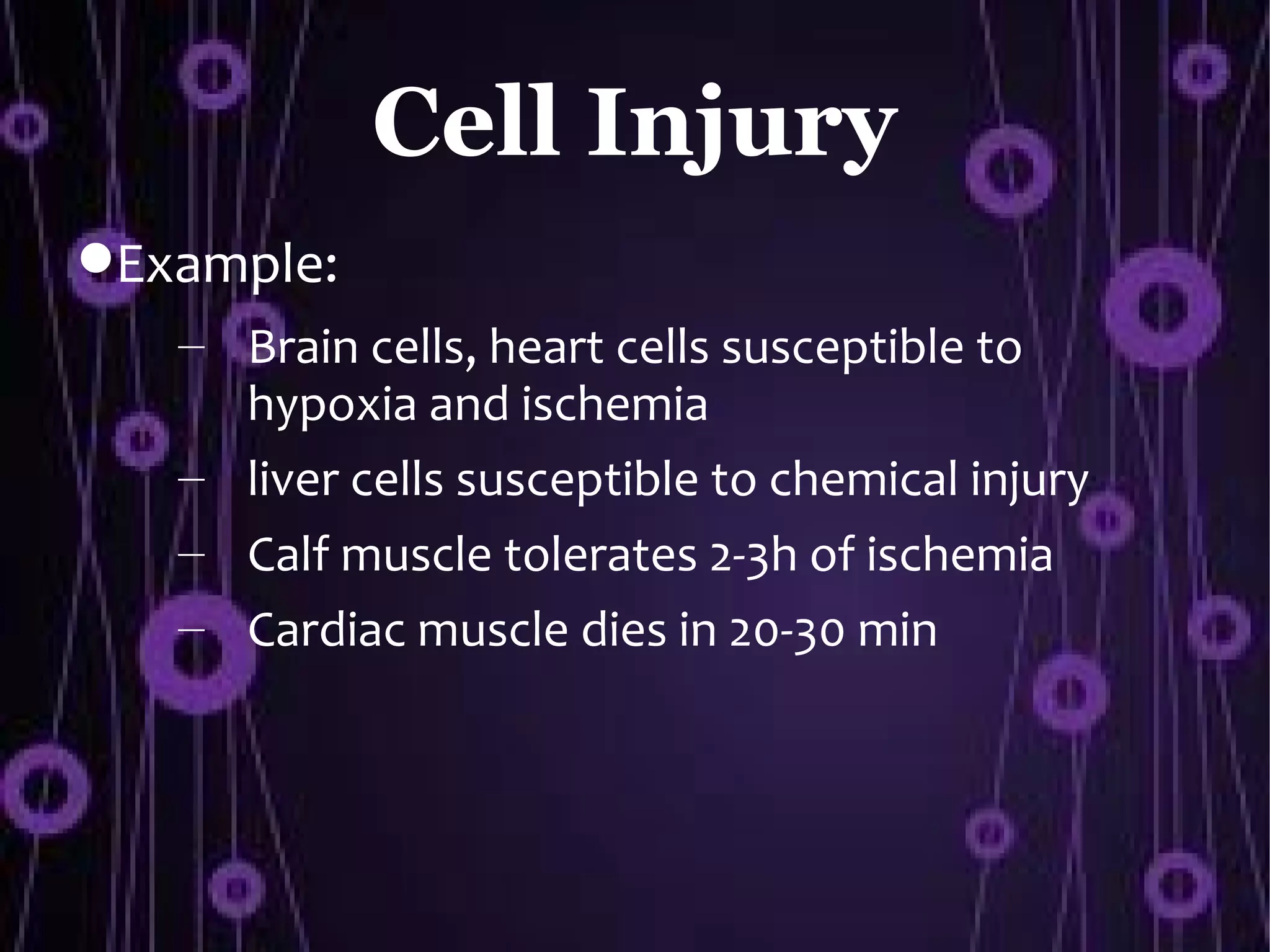 Cell Injury
Example:
   – Brain cells, heart cells susceptible to
     hypoxia and ischemia
   – liver cells susceptible to chemical injury
   – Calf muscle tolerates 2-3h of ischemia
   – Cardiac muscle dies in 20-30 min
 