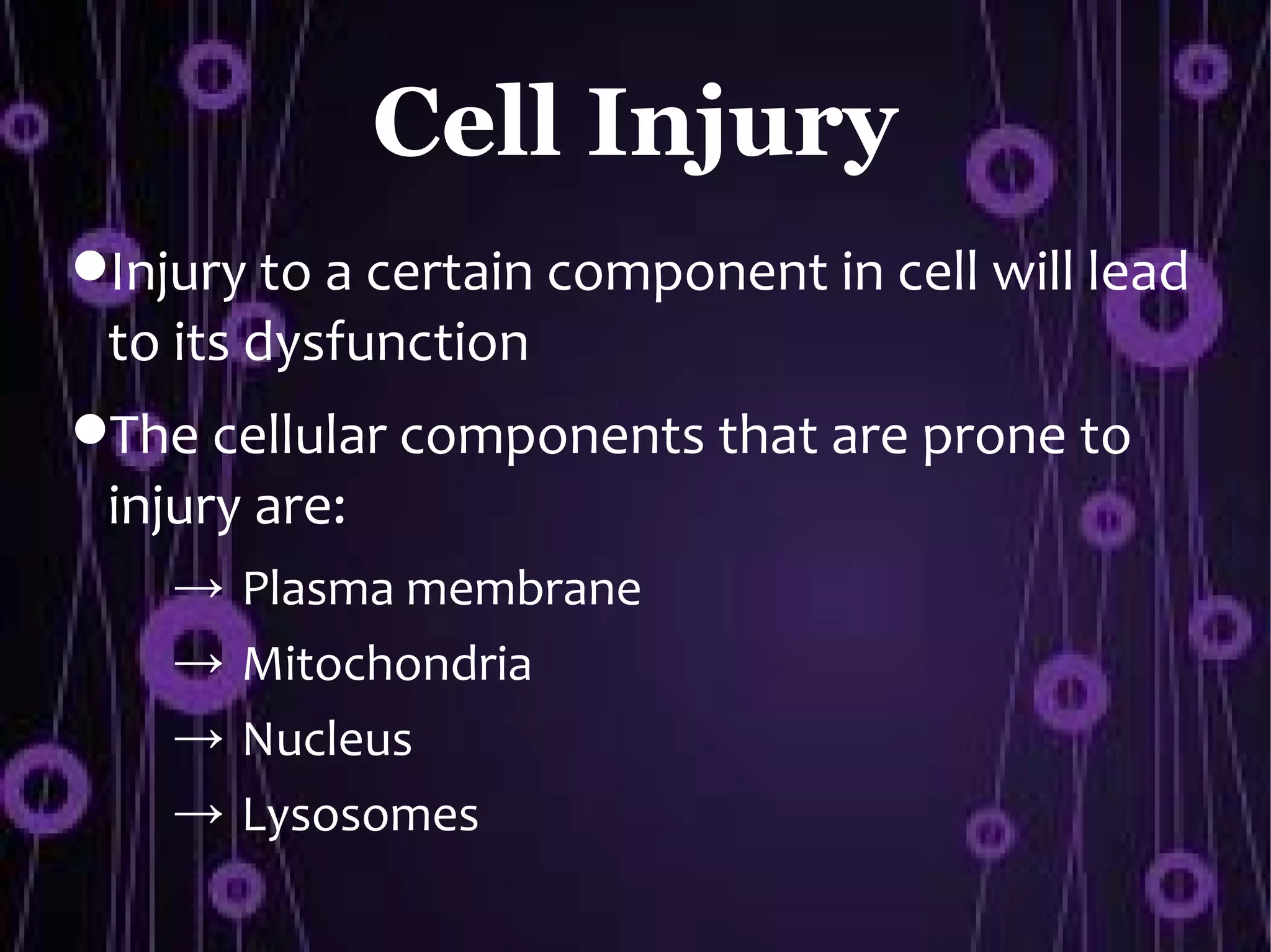 Cell Injury
Injury to a certain component in cell will lead
 to its dysfunction
The cellular components that are prone to
 injury are:
    →   Plasma membrane
    →   Mitochondria
    →   Nucleus
    →   Lysosomes
 