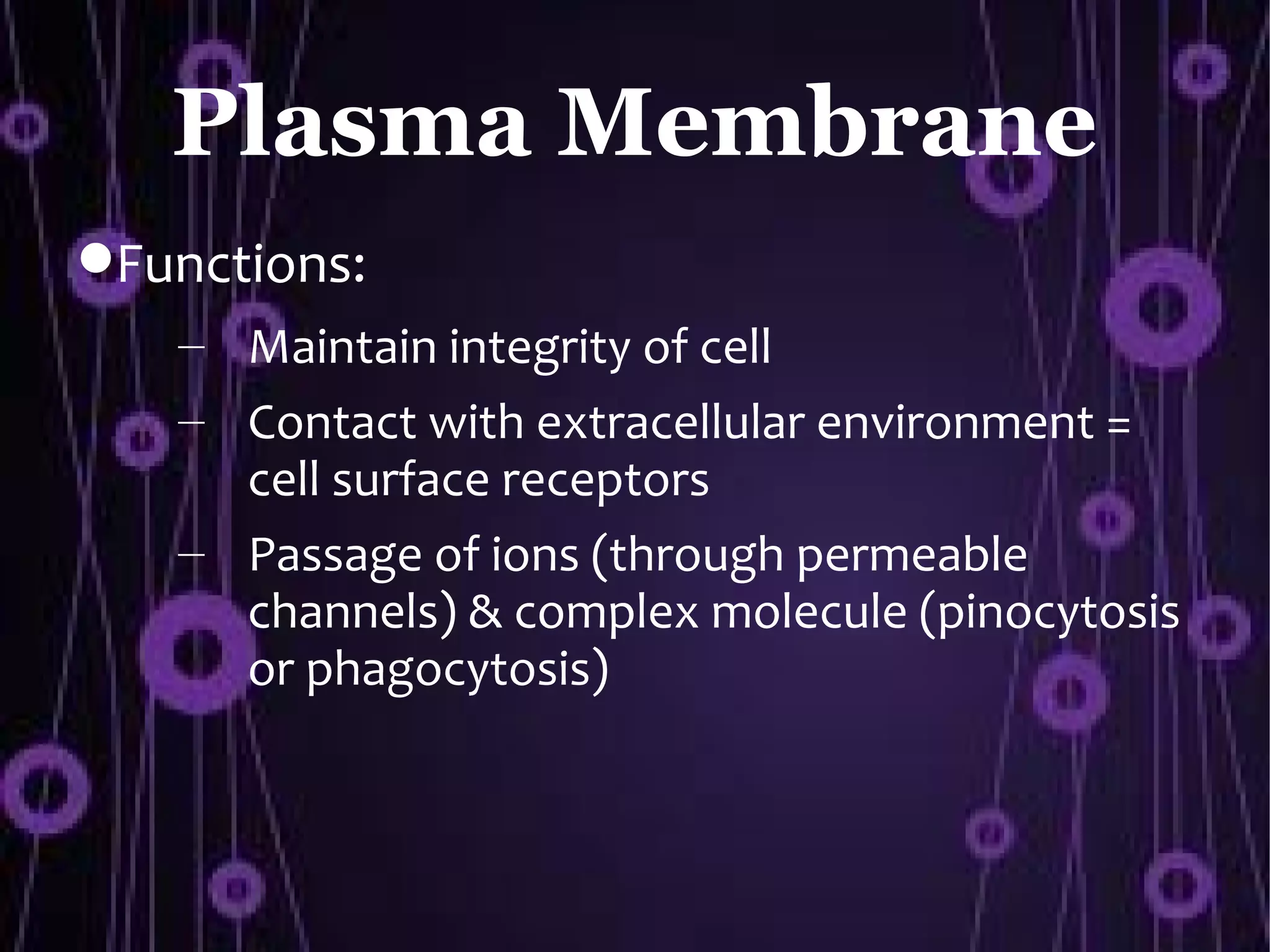 Plasma Membrane
Functions:
   – Maintain integrity of cell
   – Contact with extracellular environment =
     cell surface receptors
   – Passage of ions (through permeable
     channels) & complex molecule (pinocytosis
     or phagocytosis)
 