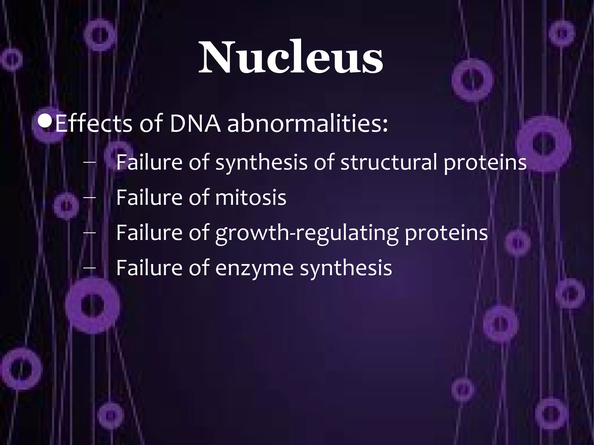 Nucleus
Effects of DNA abnormalities:
    –   Failure of synthesis of structural proteins
    –   Failure of mitosis
    –   Failure of growth-regulating proteins
    –   Failure of enzyme synthesis
 