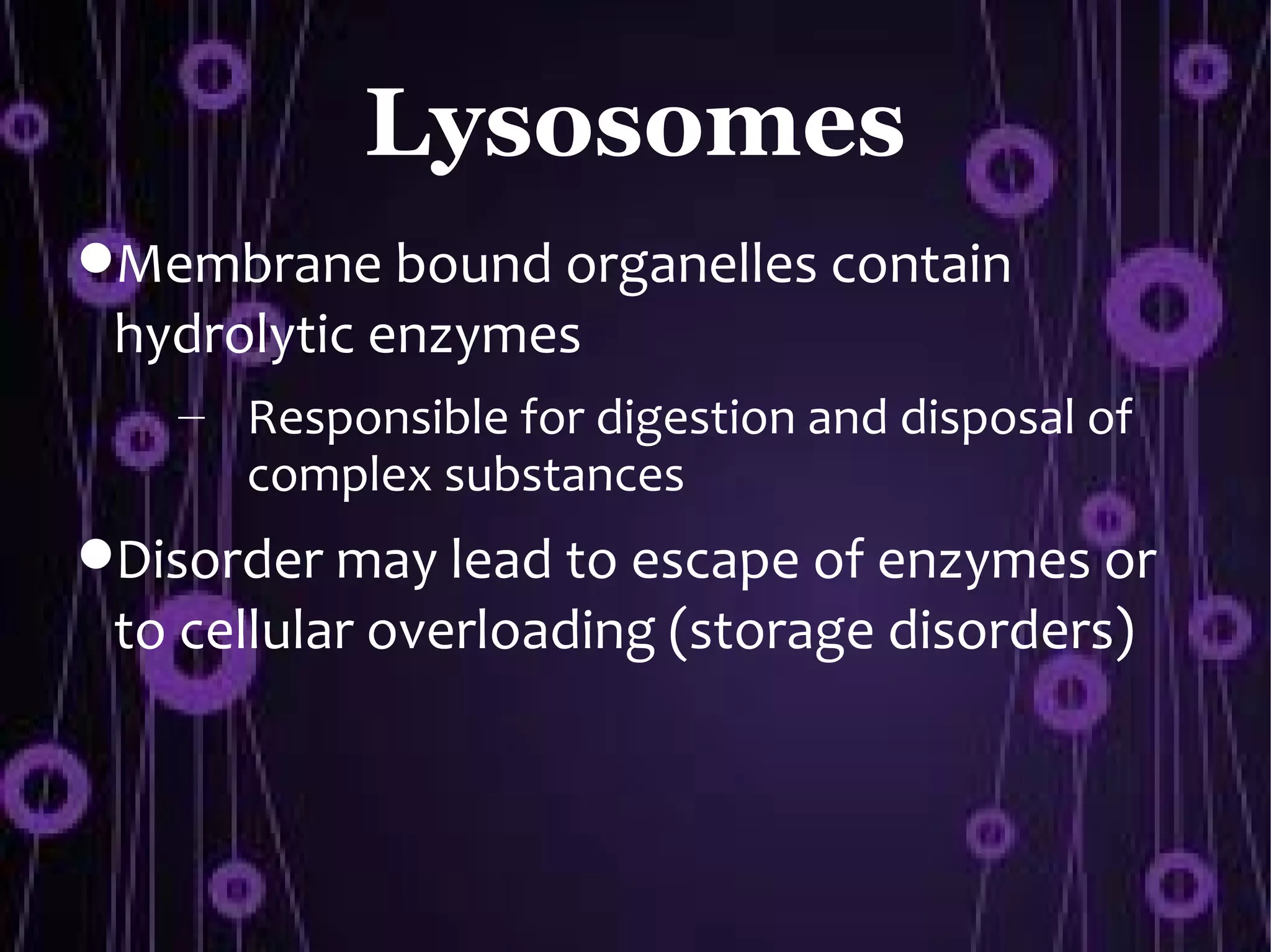 Lysosomes
Membrane bound organelles contain
 hydrolytic enzymes
   – Responsible for digestion and disposal of
     complex substances
Disorder may lead to escape of enzymes or
 to cellular overloading (storage disorders)
 